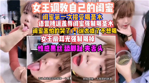 女王调教自己的闺蜜闺蜜第一次接受喝圣水语言挑逗羞辱闺蜜强制喝圣水 — 2025