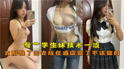 专操学生妹技术一流太耐操了出去玩在酒店做了不该做的 — 2025